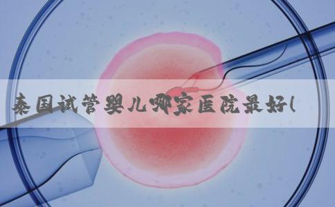 泰国试管婴儿哪家医院最好！