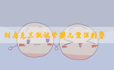 到乌克兰做试管婴儿需保持警惕，避免被骗