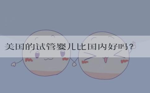 美国的试管婴儿比国内好吗？