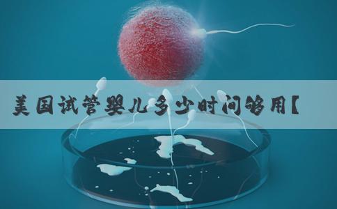 美国试管婴儿多少时间够用？