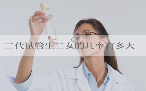 二代试管生二女的几率有多大？分析两次试管都是女生的原因。