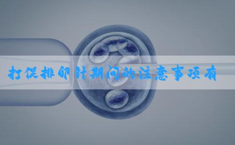 打促排卵针期间的注意事项有哪些