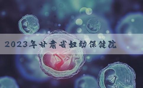 2023年甘肃省妇幼保健院做一次试管婴儿成功率多高？