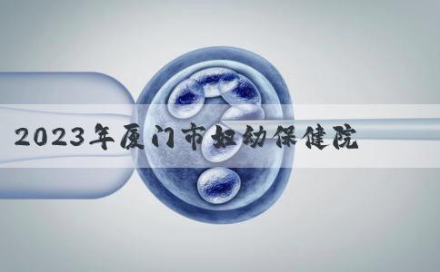 2023年厦门市妇幼保健院三代试管婴儿生子要准备多少钱？