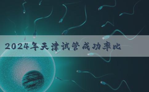 2024年天津试管成功率比较高的医院是哪家？附带助孕费用和成功率参考的权威公布在哪里？