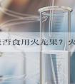 孕妇能否食用火龙果？火龙果是否会增加体内湿气？