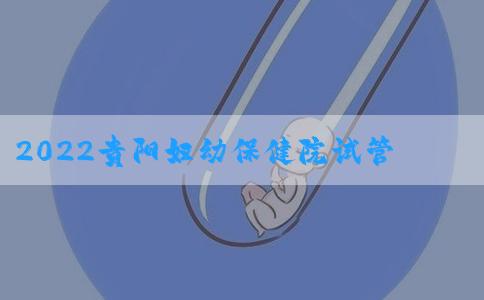 2022贵阳妇幼保健院试管婴儿费用清单，附助孕成功率公布