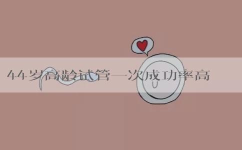 44岁高龄试管一次成功率高吗？附如何提高试管婴儿成功率