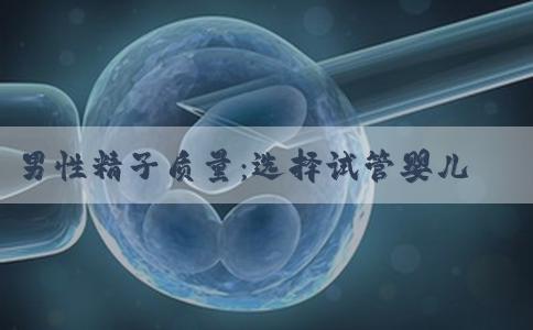 男性精子质量：选择试管婴儿助孕时该“重视”什么?