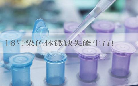 16号染色体微缺失能生育！三代试管婴儿迎来健康宝宝