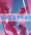 哪些原因会引起宫外孕?做试管婴儿可以避免吗？