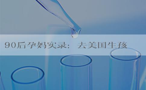 90后孕妈实录：去美国生孩子的全程细节分享