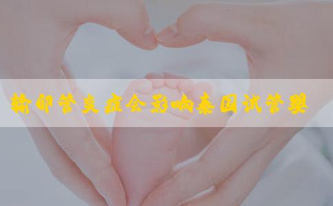 输卵管炎症会影响泰国试管婴儿周期的进行吗？