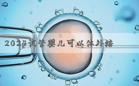 2024试管婴儿可以体外培养成婴儿吗？