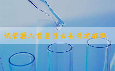 试管婴儿需要什么条件才能做?