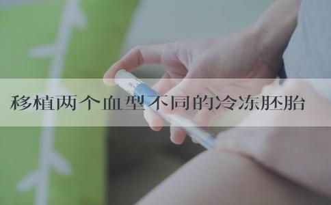 移植两个血型不同的冷冻胚胎可以吗？