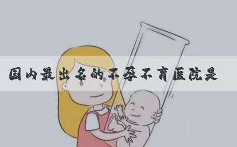 国内最出名的不孕不育医院是哪家看这，内含正规机构排名