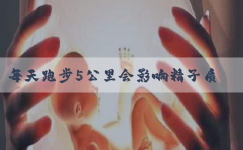 每天跑步5公里会影响精子质量吗？