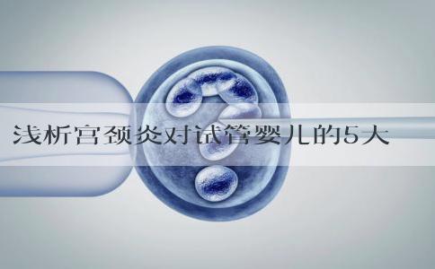 浅析宫颈炎对试管婴儿的5大影响，警惕感染降低妊娠率