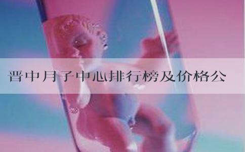 晋中月子中心排行榜及价格公布，内含榆次区机构详细地址