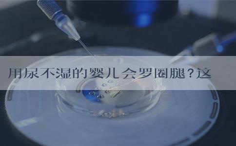 用尿不湿的婴儿会罗圈腿?这结论并无依据