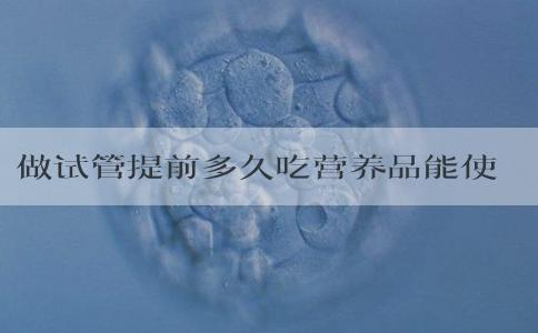 做试管提前多久吃营养品能使卵泡质量好？