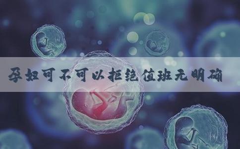 孕妇可不可以拒绝值班无明确规定，这样说也许能巧妙化解