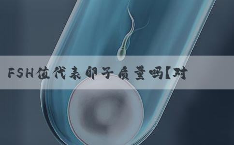 FSH值代表卵子质量吗？对于FSH不理想的女性做试管如何收获成功?