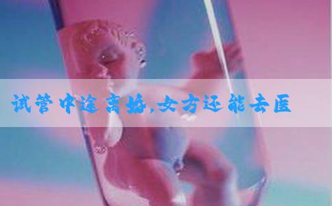 试管中途离婚，女方还能去医院移植剩下的胚胎吗？