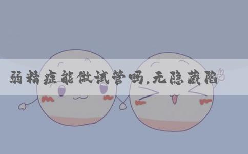 弱精症能做试管吗，无隐藏陷阱！
