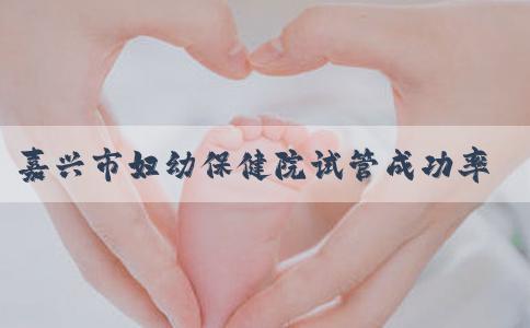 嘉兴市妇幼保健院试管成功率有多少，附上费用明细！
