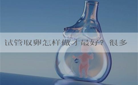 试管取卵怎样做才最好？很多人都不知道这3点！