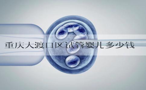 重庆大渡口区试管婴儿多少钱！重庆做试管婴儿需多少钱！
