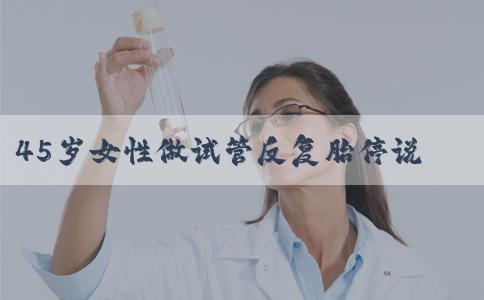 45岁女性做试管反复胎停说明什么？