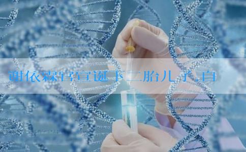 谢依霖官宣诞下二胎儿子,自爆水中顺产过程遭遇地狱痛