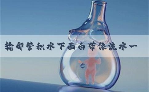 输卵管积水下面白带像流水一样是坏现象吗？