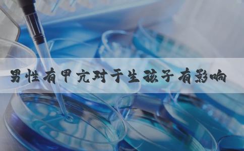 男性有甲亢对于生孩子有影响吗？男的得了甲亢对要孩子有没有影响？