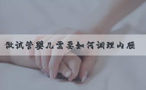 做试管婴儿需要如何调理内膜？试管调理内膜方法？