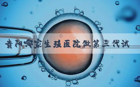 贵阳哪家生殖医院做第三代试管婴儿成功率更高？