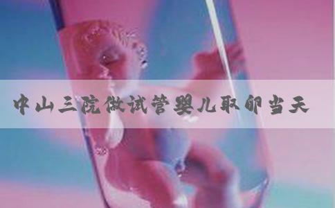 中山三院做试管婴儿取卵当天流程全结束一共要花多少钱？