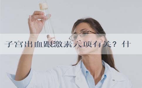 子宫出血跟激素六项有关？什么时候检查最佳