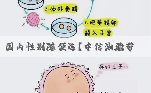 国内性别随便选？中信湘雅带你揭露国内试管“黑幕”