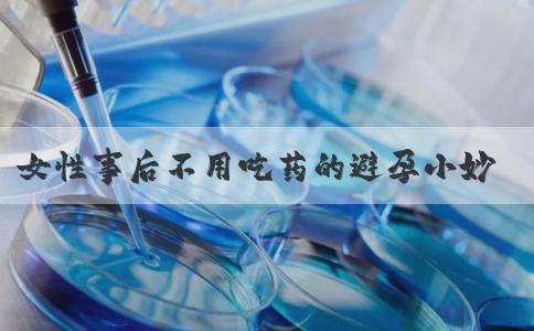 女性事后不用吃药的避孕小妙招靠谱吗？