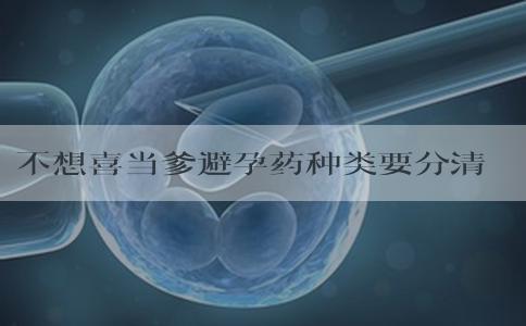不想喜当爹避孕药种类要分清，选择副作用小的最好