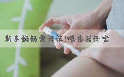 新手妈妈需谨慎!喂药器给宝宝胃药需注意这3点
