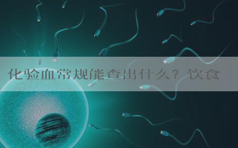 化验血常规能查出什么？饮食方面需要怎么注意？