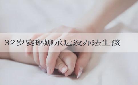 32岁赛琳娜永远没办法生孩子登上热搜，到底什么病如此可怕？