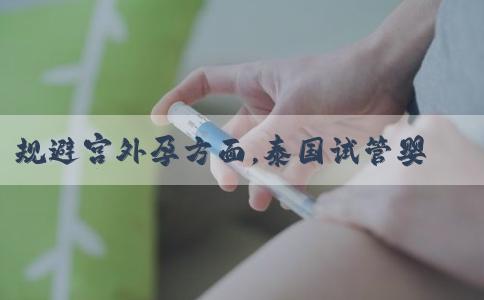 规避宫外孕方面，泰国试管婴儿技术有哪些优势?
