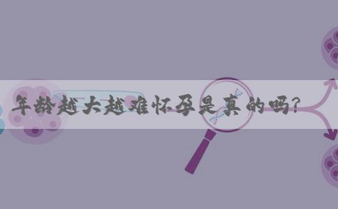 年龄越大越难怀孕是真的吗?