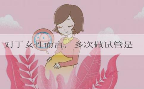 对于女性而言，多次做试管是否会对身体造成伤害？